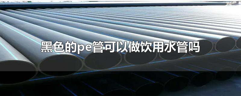 黑色的pe管能當(dāng)飲用水管用嗎？